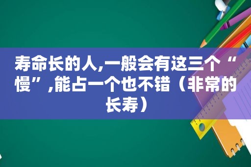 寿命长的人,一般会有这三个“慢”,能占一个也不错（非常的长寿）