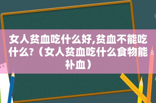 女人贫血吃什么好,贫血不能吃什么?（女人贫血吃什么食物能补血）