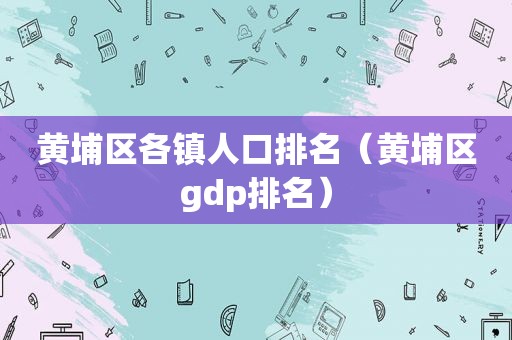 黄埔区各镇人口排名（黄埔区gdp排名）