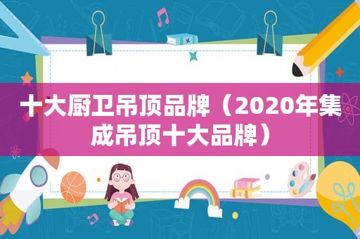 十大厨卫吊顶品牌（2020年集成吊顶十大品牌）