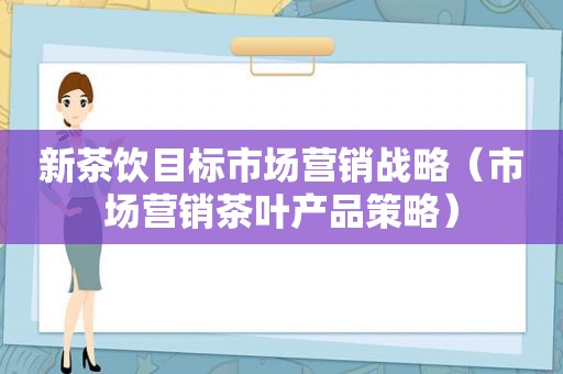 新茶饮目标市场营销战略（市场营销茶叶产品策略）