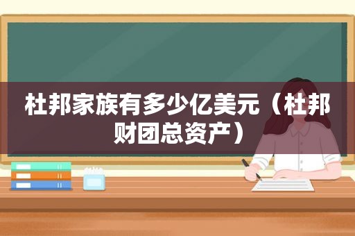 杜邦家族有多少亿美元（杜邦财团总资产）