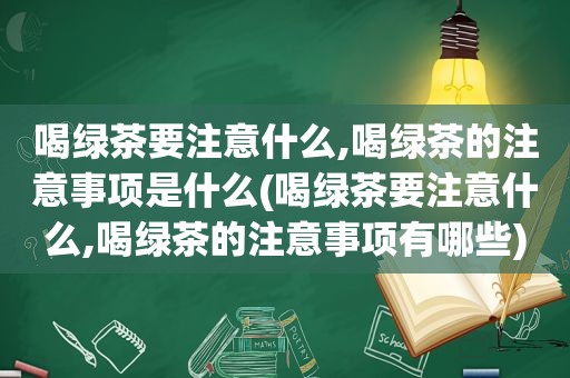 喝绿茶要注意什么,喝绿茶的注意事项是什么(喝绿茶要注意什么,喝绿茶的注意事项有哪些)