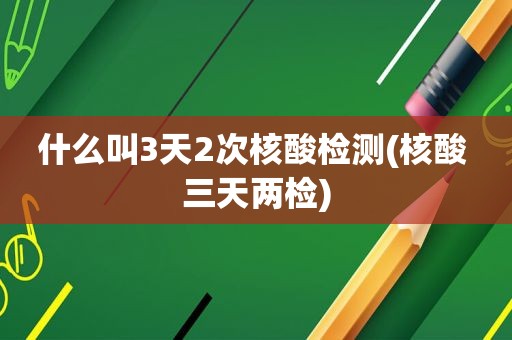 什么叫3天2次核酸检测(核酸 三天两检)