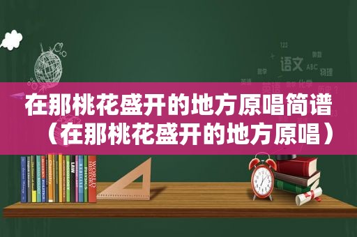 在那桃花盛开的地方原唱简谱（在那桃花盛开的地方原唱）