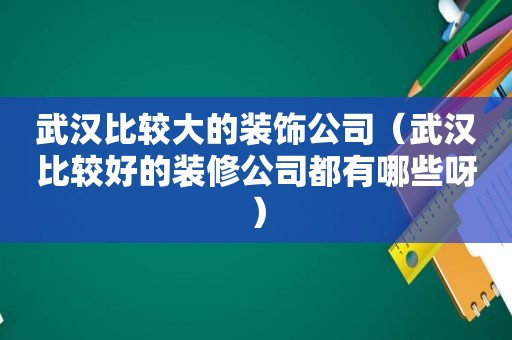 武汉比较大的装饰公司（武汉比较好的装修公司都有哪些呀）