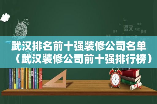 武汉排名前十强装修公司名单（武汉装修公司前十强排行榜）