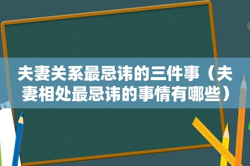 夫妻关系最忌讳的三件事（夫妻相处最忌讳的事情有哪些）