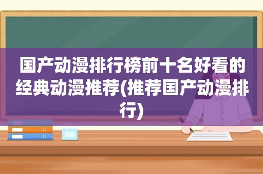 国产动漫排行榜前十名好看的经典动漫推荐(推荐国产动漫排行)