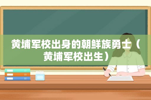 黄埔军校出身的朝鲜族勇士（黄埔军校出生）