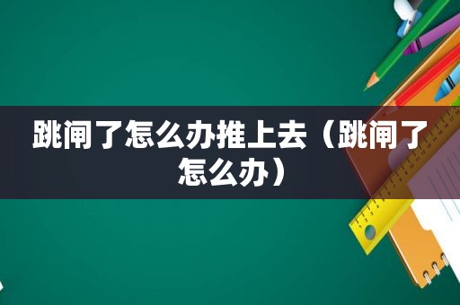 跳闸了怎么办推上去（跳闸了怎么办）