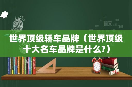 世界顶级轿车品牌（世界顶级十大名车品牌是什么?）