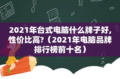 2021年台式电脑什么牌子好,性价比高?（2021年电脑品牌排行榜前十名）