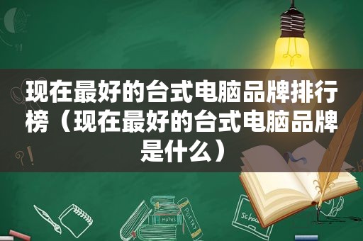 现在最好的台式电脑品牌排行榜（现在最好的台式电脑品牌是什么）