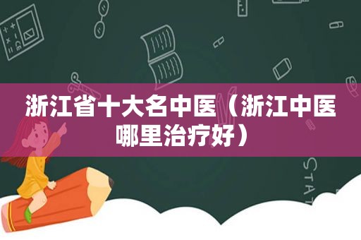 浙江省十大名中医（浙江中医哪里治疗好）