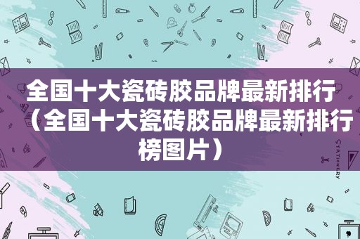 全国十大瓷砖胶品牌最新排行（全国十大瓷砖胶品牌最新排行榜图片）