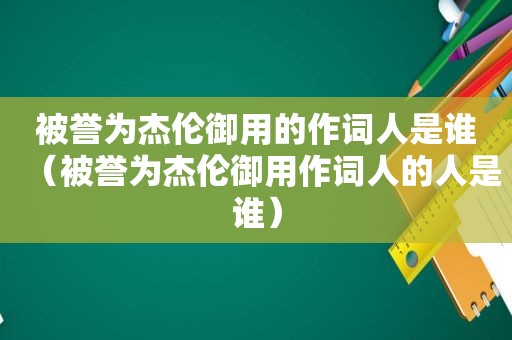 被誉为杰伦御用的作词人是谁（被誉为杰伦御用作词人的人是谁）