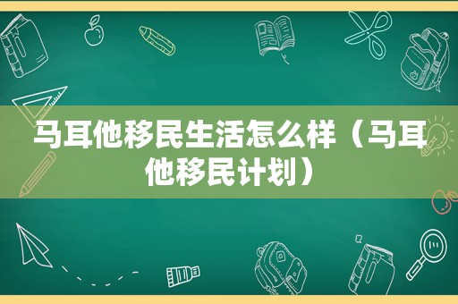 马耳他移民生活怎么样（马耳他移民计划）