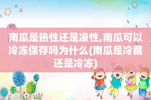 南瓜是热性还是凉性,南瓜可以冷冻保存吗为什么(南瓜是冷藏还是冷冻)