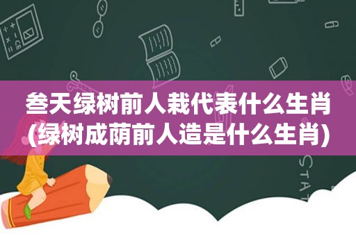 叁天绿树前人栽代表什么生肖(绿树成荫前人造是什么生肖)