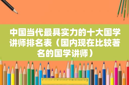 中国当代最具实力的十大国学讲师排名表（国内现在比较著名的国学讲师）