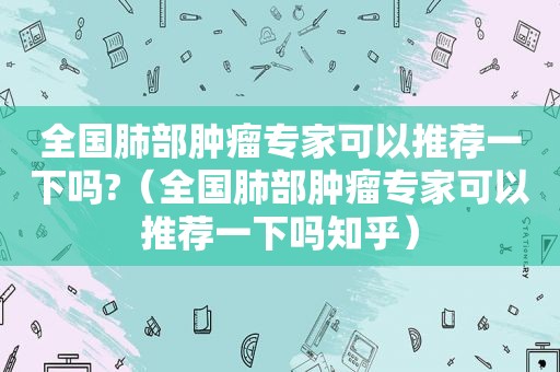 全国肺部肿瘤专家可以推荐一下吗?（全国肺部肿瘤专家可以推荐一下吗知乎）