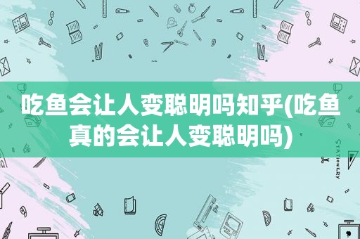 吃鱼会让人变聪明吗知乎(吃鱼真的会让人变聪明吗)