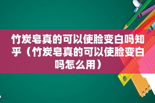 竹炭皂真的可以使脸变白吗知乎（竹炭皂真的可以使脸变白吗怎么用）