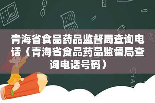 青海省食品药品监督局查询电话（青海省食品药品监督局查询电话号码）