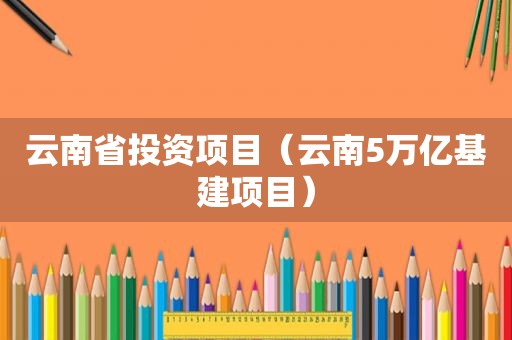 云南省投资项目（云南5万亿基建项目）