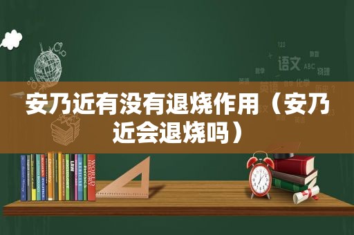 安乃近有没有退烧作用（安乃近会退烧吗）