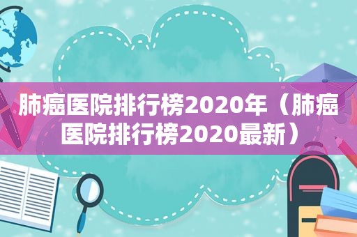 肺癌医院排行榜2020年（肺癌医院排行榜2020最新）