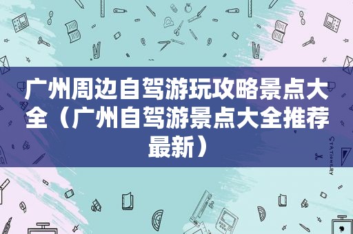 广州周边自驾游玩攻略景点大全（广州自驾游景点大全推荐最新）