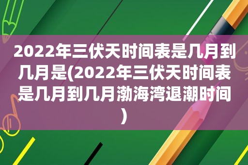 2022年三伏天时间表是几月到几月是(2022年三伏天时间表是几月到几月渤海湾退潮时间)