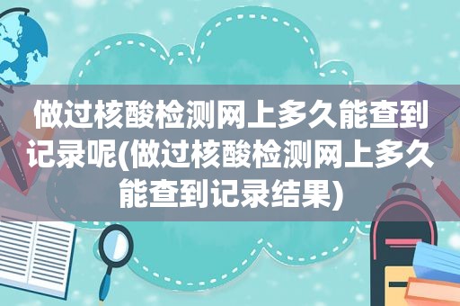 做过核酸检测网上多久能查到记录呢(做过核酸检测网上多久能查到记录结果)