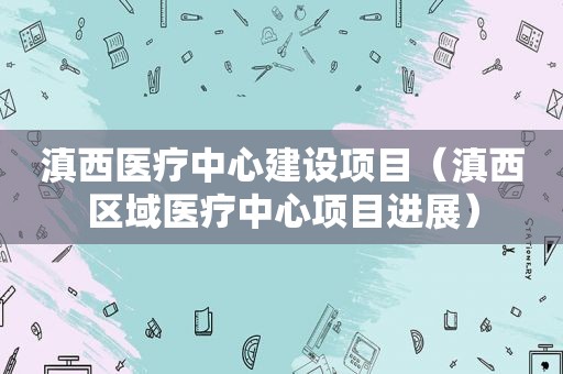 滇西医疗中心建设项目（滇西区域医疗中心项目进展）