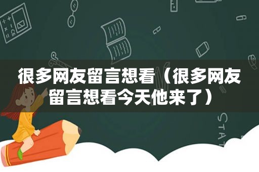 很多网友留言想看（很多网友留言想看今天他来了）