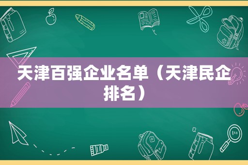 天津百强企业名单（天津民企排名）