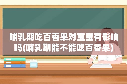 哺乳期吃百香果对宝宝有影响吗(哺乳期能不能吃百香果)