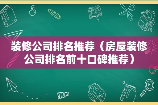 装修公司排名推荐（房屋装修公司排名前十口碑推荐）