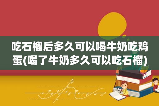 吃石榴后多久可以喝牛奶吃鸡蛋(喝了牛奶多久可以吃石榴)