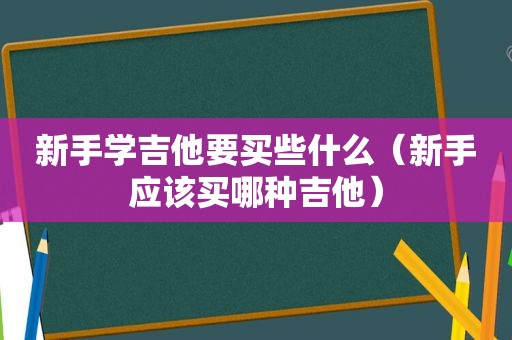 新手学吉他要买些什么（新手应该买哪种吉他）