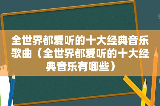 全世界都爱听的十大经典音乐歌曲（全世界都爱听的十大经典音乐有哪些）