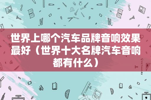 世界上哪个汽车品牌音响效果最好（世界十大名牌汽车音响都有什么）