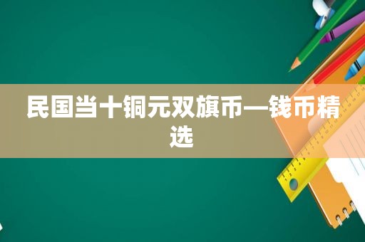 民国当十铜元双旗币—钱币 *** 