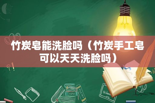 竹炭皂能洗脸吗（竹炭手工皂可以天天洗脸吗）