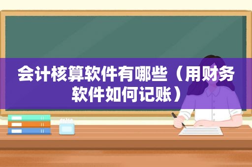 会计核算软件有哪些（用财务软件如何记账）