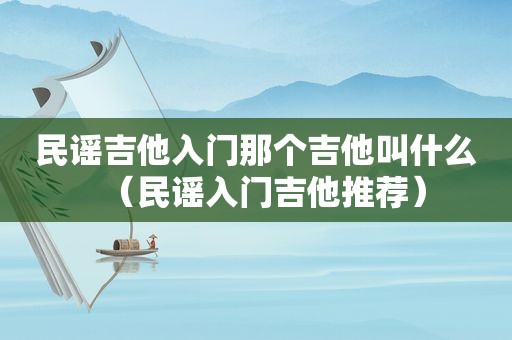 民谣吉他入门那个吉他叫什么（民谣入门吉他推荐）