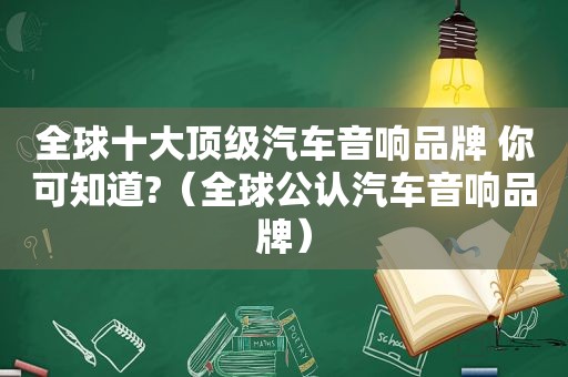 全球十大顶级汽车音响品牌 你可知道?（全球公认汽车音响品牌）