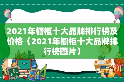 2021年橱柜十大品牌排行榜及价格（2021年橱柜十大品牌排行榜图片）